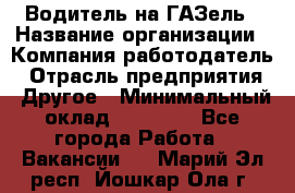 Водитель на ГАЗель › Название организации ­ Компания-работодатель › Отрасль предприятия ­ Другое › Минимальный оклад ­ 25 000 - Все города Работа » Вакансии   . Марий Эл респ.,Йошкар-Ола г.